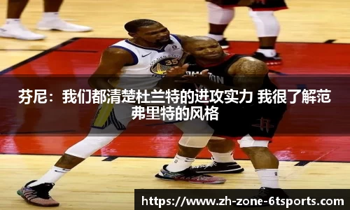 芬尼：我们都清楚杜兰特的进攻实力 我很了解范弗里特的风格